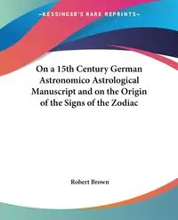 On a 15th Century German Astronomico Astrological Manuscript and on the Origin of the Signs of the Zodiac - Robert Brown