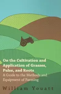 On the Cultivation and Application of Grasses, Pulse, and Roots - A Guide to the Methods and Equipment of Farming - William Youatt