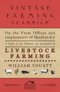 On the Farm Offices and Implements of Husbandry - A Guide to the Methods and Equipment of Livestock Farming - William Youatt