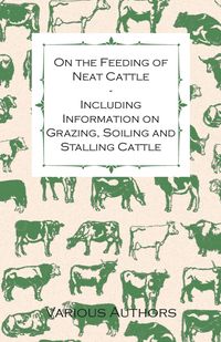 On the Feeding of Neat Cattle - Including Information on Grazing, Soiling and Stalling Cattle - Various Artists