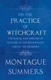 On the Practice of Witchcraft - The Malice and Mischief of Witches, of the Devils Mark and of the Grimoire (Fantasy and Horror Classics) - Summers Montague