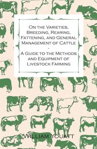 On the Varieties, Breeding, Rearing, Fattening, and General Management of Cattle - A Guide to the Methods and Equipment of Livestock Farming - William Youatt