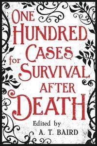 One Hundred Cases for Survival After Death - Baird A. T.