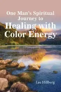 One Man's Spiritual Journey to Healing with Color Energy - Lee Hillberg