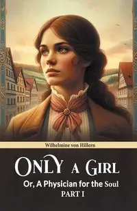 Only A Girl Or, A Physician For The Soul Part I - von Hillern Wilhelmine