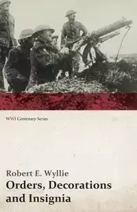 Orders, Decorations and Insignia - Military and Civil - With the History and Romance of their Origin and a Full Description of Each (WWI Centenary Series) - Robert E. Wyllie