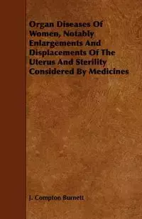 Organ Diseases of Women, Notably Enlargements and Displacements of the Uterus and Sterility Considered by Medicines - Burnett J. Compton