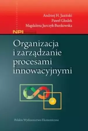 Organizacja i zarządzanie procesami innowacyjnymi - Andrzej H. Jasiński, Paweł Głodek, Magdalena Jurc