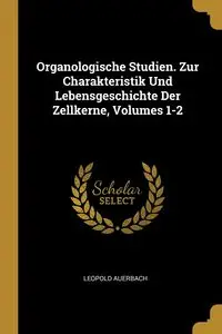 Organologische Studien. Zur Charakteristik Und Lebensgeschichte Der Zellkerne, Volumes 1-2 - Leopold Auerbach