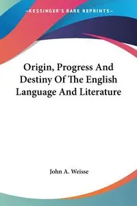 Origin, Progress And Destiny Of The English Language And Literature - John A. Weisse