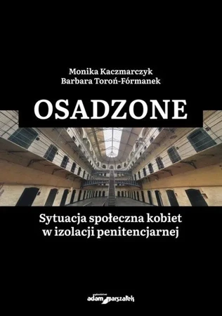 Osadzone. Sytuacja społeczna kobiet w izolacji... - Barbara Monika Toroń-Fórmanek Kaczmarczyk