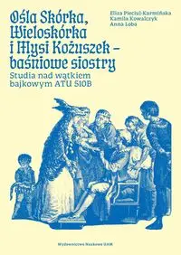 Ośla Skórka, Wieloskórka i Mysi Kożuszek - baśniowe siostry. Studia nad wątkiem bajkowym ATU 510B - Anna Loba, Eliza Pieciul-Karmińska, Kamila Kowalczyk