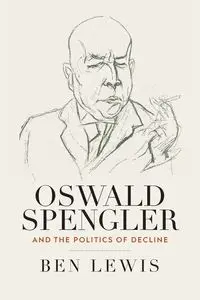 Oswald Spengler and the Politics of Decline - Lewis Ben