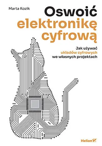 Oswoić elektronikę cyfrową. Jak używać układów cyfrowych we własnych projektach - Marta Kozik