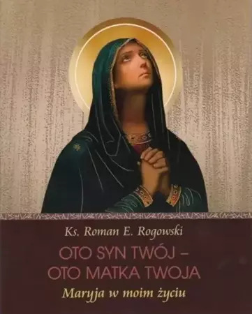 Oto Syn Twój - oto Matka Twoja. Maryja w moim... - Roman E. Rogowski