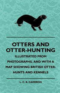 Otters And Otter-Hunting - Illustrated From Photographs, And With A Map Showing British Otter-Hunts And Kennels - Cameron L. C. R.