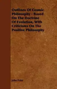 Outlines of Cosmic Philosophy - Based on the Doctrine of Evolution, with Criticisms on the Positive Philosophy - John Fiske