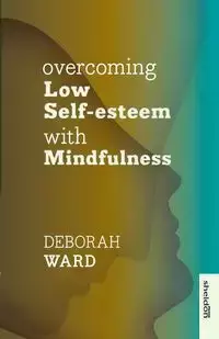 Overcoming Low Self-Esteem with Mindfulness - Ward Deborah