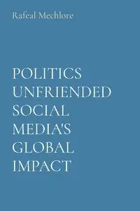 POLITICS UNFRIENDED SOCIAL MEDIA'S GLOBAL IMPACT - Mechlore Rafeal