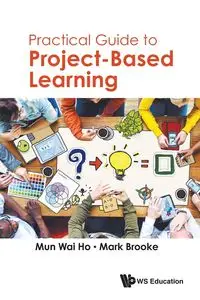 PRACTICAL GUIDE TO PROJECT-BASED LEARNING - WAI MUN HO & MARK BROOKE