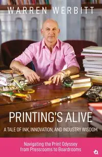 PRINTING'S ALIVE- A TALE OF INK, INNOVATION, AND INDUSTRY WISDOM - Warren Werbitt