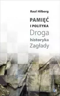 Pamięć i polityka Droga historyka Zagłady - Raul Hilberg