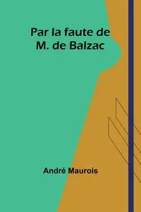 Par la faute de M. de Balzac - Maurois André