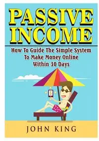 Passive Income How To Guide The Simple System To Make Money Online Within 30 Days - King John