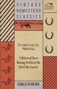 Pathological Shoeing - A Historical Horse Shoeing Article on the Art of the Farrier - Charles Holmes M