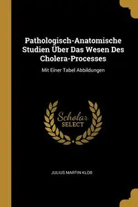 Pathologisch-Anatomische Studien Über Das Wesen Des Cholera-Processes - Julius Martin Klob