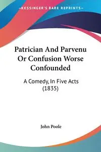 Patrician And Parvenu Or Confusion Worse Confounded - John Poole