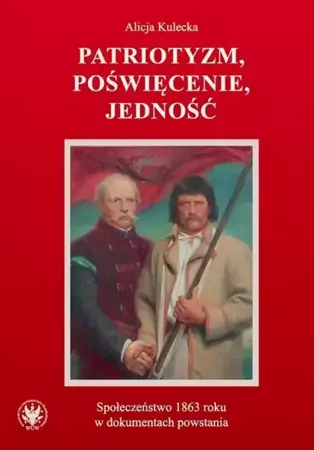 Patriotyzm, poświęcenie, jedność Społeczeństwo 1863 roku w dokumentach powstania - Alicja Kulecka