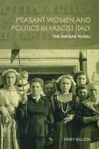 Peasant Women and Politics in Facist Italy - Perry Willson