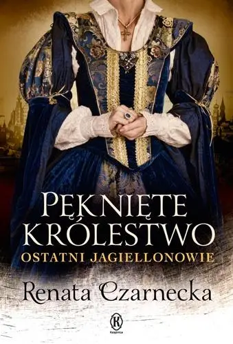 Pęknięte królestwo. Ostatni Jagiellonowie - Renata Czarnecka