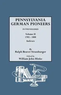 Pennsylvania German Pioneers. a Publication of the Original Lists of Arrivals in the Port of Philadelphia from 1727 to 1808. in Two Volumes. Volume II - Ralph Strassburger Beaver