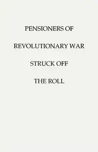 Pensioners of [The] Revolutionary War, Struck Off the Roll. with an Added Index to States - U.S. War Department