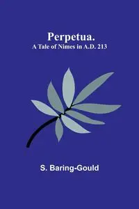 Perpetua. A Tale of Nimes in A.D. 213 - Baring-Gould S.