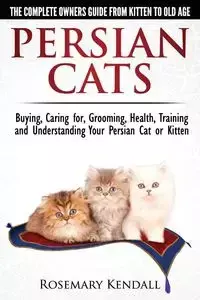 Persian Cats - The Complete Owners Guide from Kitten to Old Age. Buying, Caring For, Grooming, Health, Training and Understanding Your Persian Cat - Kendall Rosemary