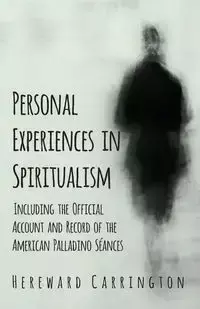 Personal Experiences in Spiritualism - Including the Official Account and Record of the American Palladino Séances - Carrington Hereward
