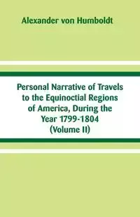 Personal Narrative of Travels to the Equinoctial Regions of America, During the Year 1799-1804 - Alexander von Humboldt