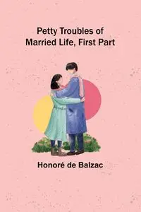 Petty Troubles of Married Life, First Part - Balzac Honoré de