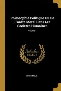 Philosophie Politique Ou De L'ordre Moral Dans Les Sociétés Humaines; Volume 1 - Anonymous