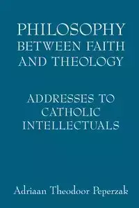 Philosophy Between Faith and Theology - Peperzak Adriaan Theodoor