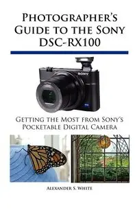 Photographer's Guide to the Sony DSC-RX100 - White Alexander S.