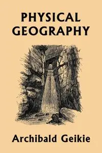 Physical Geography (Yesterday's Classics) - Geikie Archibald