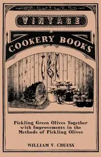 Pickling Green Olives Together with Improvements in the Methods of Pickling Olives - William Cruess