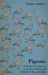 Pigeons - A Collection of Articles on the Origins, Varieties and Methods of Pigeon Keeping - Various