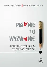 Pisanie to wyzwanie. O tekstach młodzieży... - Anna Dąbrowska, Anna Konarzewska