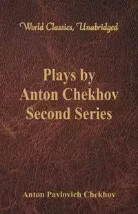Plays by Anton Chekhov, Second Series (World Classics, Unabridged) - Anton Chekhov Pavlovich