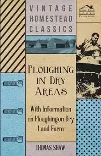 Ploughing in Dry Areas - With Information on Ploughing on Dry Land Farms - Thomas Shaw